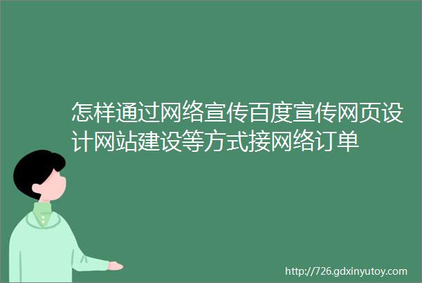 怎样通过网络宣传百度宣传网页设计网站建设等方式接网络订单